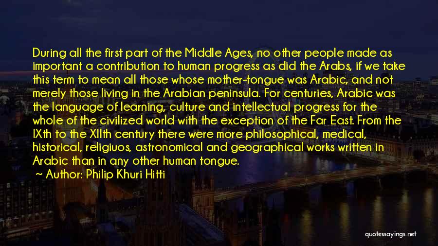 Philip Khuri Hitti Quotes: During All The First Part Of The Middle Ages, No Other People Made As Important A Contribution To Human Progress