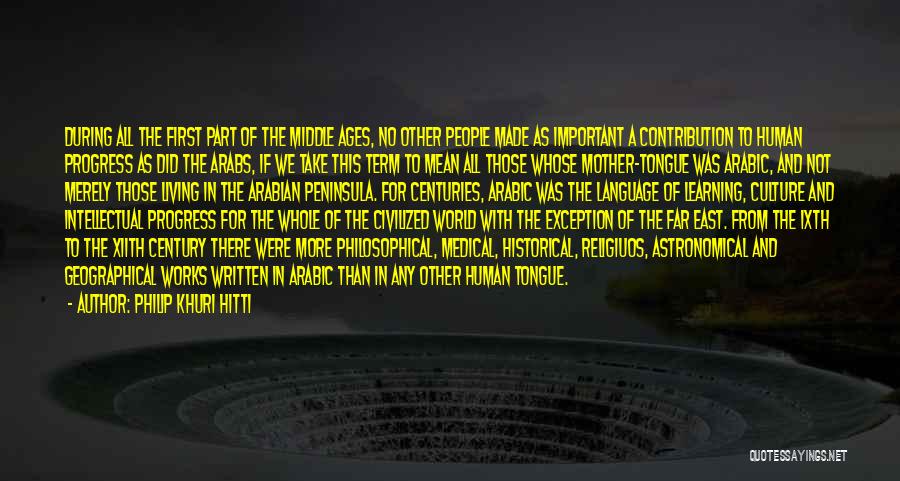 Philip Khuri Hitti Quotes: During All The First Part Of The Middle Ages, No Other People Made As Important A Contribution To Human Progress