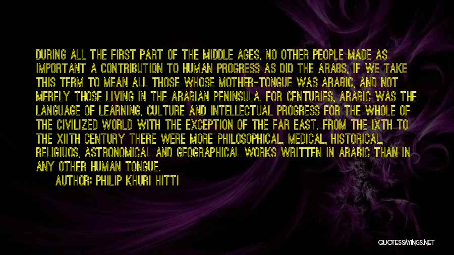 Philip Khuri Hitti Quotes: During All The First Part Of The Middle Ages, No Other People Made As Important A Contribution To Human Progress