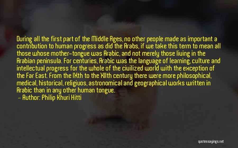 Philip Khuri Hitti Quotes: During All The First Part Of The Middle Ages, No Other People Made As Important A Contribution To Human Progress