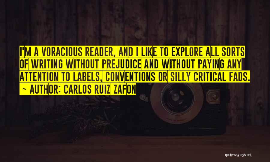 Carlos Ruiz Zafon Quotes: I'm A Voracious Reader, And I Like To Explore All Sorts Of Writing Without Prejudice And Without Paying Any Attention