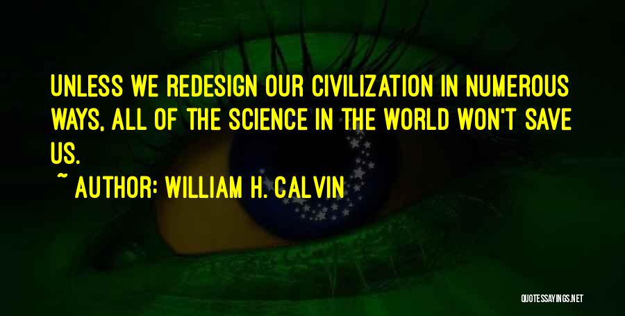 William H. Calvin Quotes: Unless We Redesign Our Civilization In Numerous Ways, All Of The Science In The World Won't Save Us.