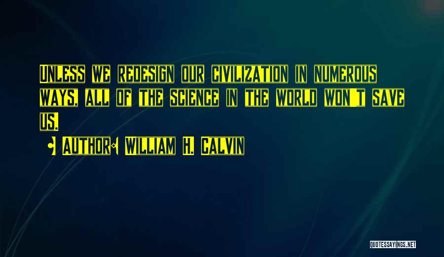 William H. Calvin Quotes: Unless We Redesign Our Civilization In Numerous Ways, All Of The Science In The World Won't Save Us.