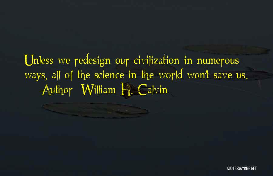 William H. Calvin Quotes: Unless We Redesign Our Civilization In Numerous Ways, All Of The Science In The World Won't Save Us.