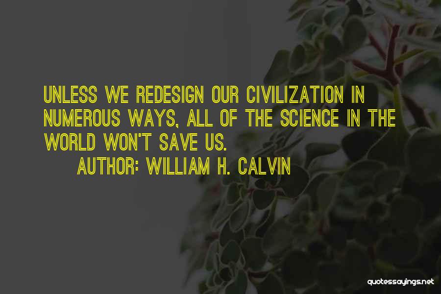 William H. Calvin Quotes: Unless We Redesign Our Civilization In Numerous Ways, All Of The Science In The World Won't Save Us.