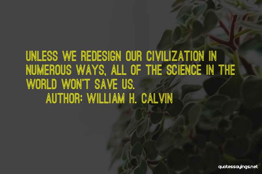 William H. Calvin Quotes: Unless We Redesign Our Civilization In Numerous Ways, All Of The Science In The World Won't Save Us.