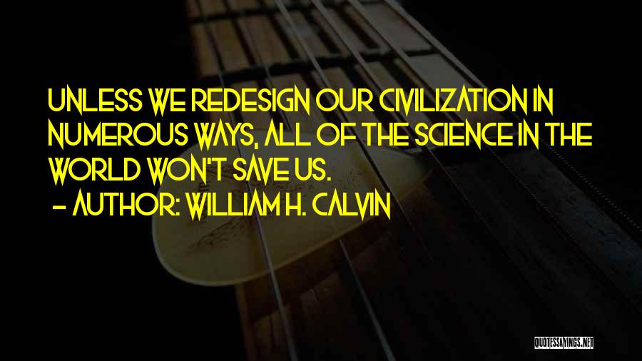 William H. Calvin Quotes: Unless We Redesign Our Civilization In Numerous Ways, All Of The Science In The World Won't Save Us.