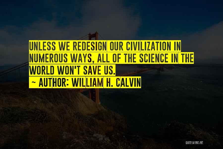 William H. Calvin Quotes: Unless We Redesign Our Civilization In Numerous Ways, All Of The Science In The World Won't Save Us.