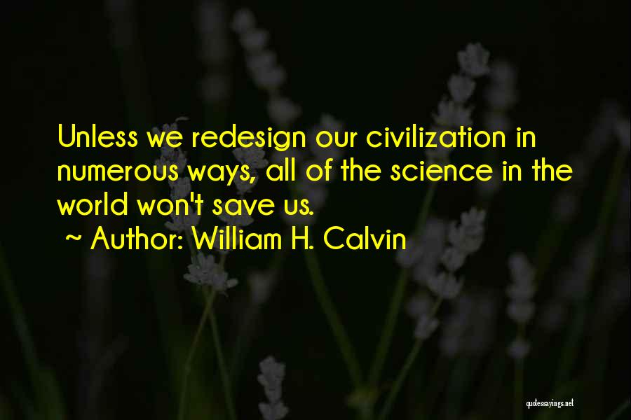 William H. Calvin Quotes: Unless We Redesign Our Civilization In Numerous Ways, All Of The Science In The World Won't Save Us.