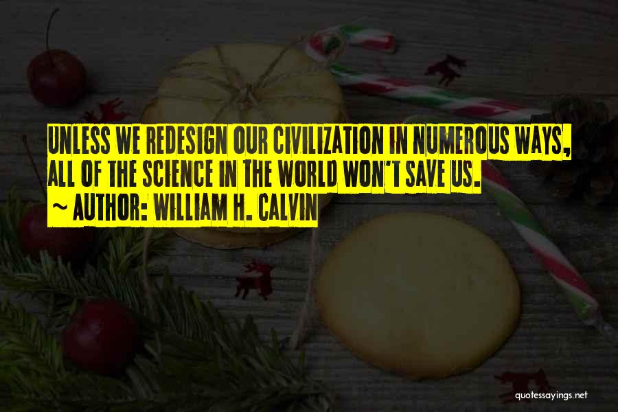 William H. Calvin Quotes: Unless We Redesign Our Civilization In Numerous Ways, All Of The Science In The World Won't Save Us.