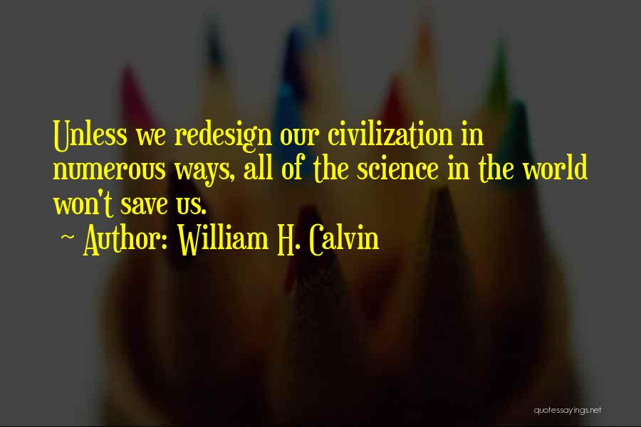 William H. Calvin Quotes: Unless We Redesign Our Civilization In Numerous Ways, All Of The Science In The World Won't Save Us.