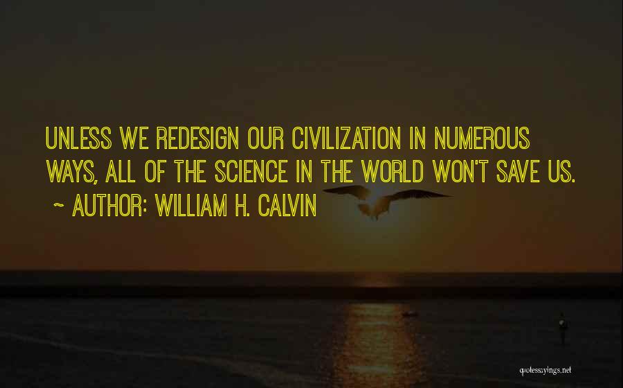 William H. Calvin Quotes: Unless We Redesign Our Civilization In Numerous Ways, All Of The Science In The World Won't Save Us.