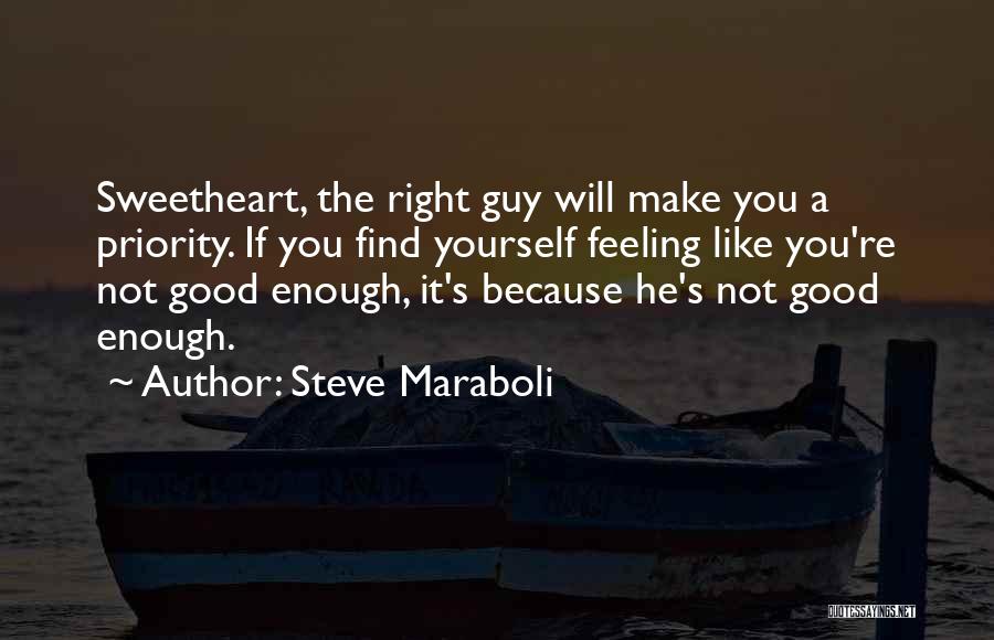 Steve Maraboli Quotes: Sweetheart, The Right Guy Will Make You A Priority. If You Find Yourself Feeling Like You're Not Good Enough, It's