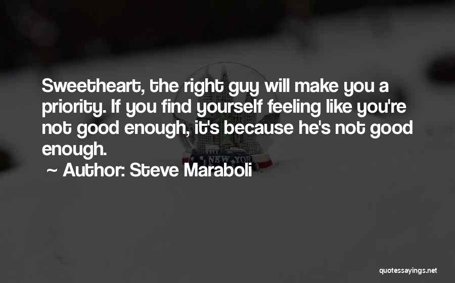 Steve Maraboli Quotes: Sweetheart, The Right Guy Will Make You A Priority. If You Find Yourself Feeling Like You're Not Good Enough, It's