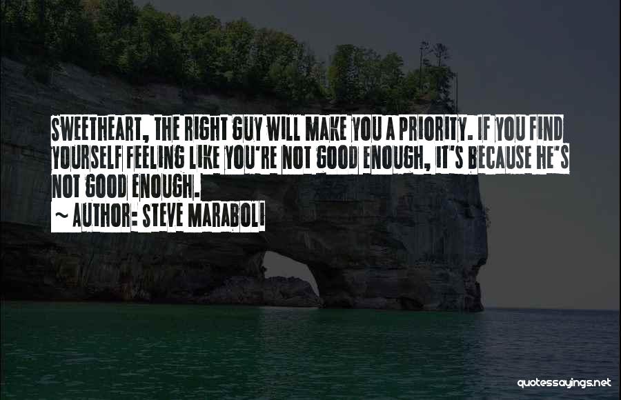 Steve Maraboli Quotes: Sweetheart, The Right Guy Will Make You A Priority. If You Find Yourself Feeling Like You're Not Good Enough, It's