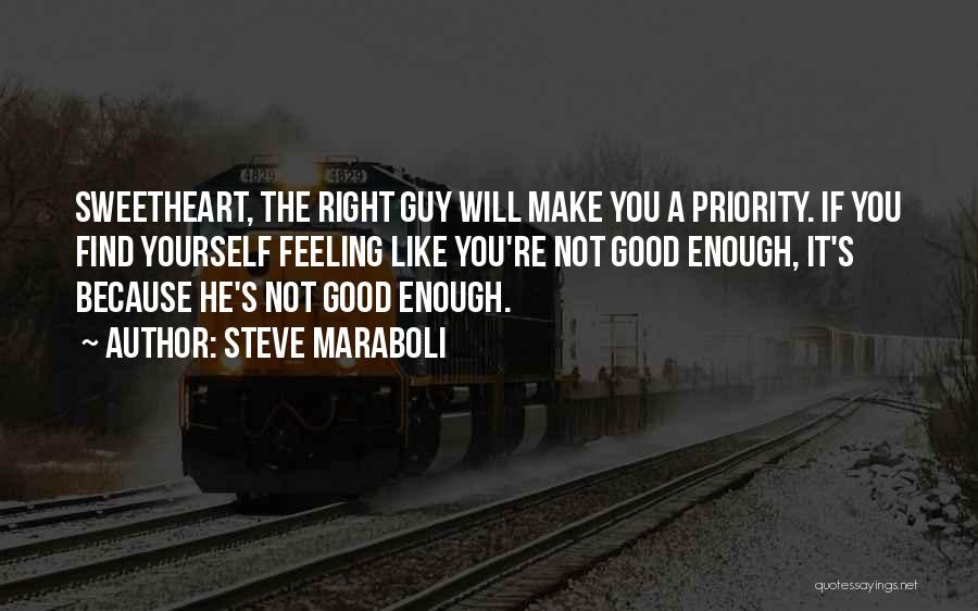 Steve Maraboli Quotes: Sweetheart, The Right Guy Will Make You A Priority. If You Find Yourself Feeling Like You're Not Good Enough, It's