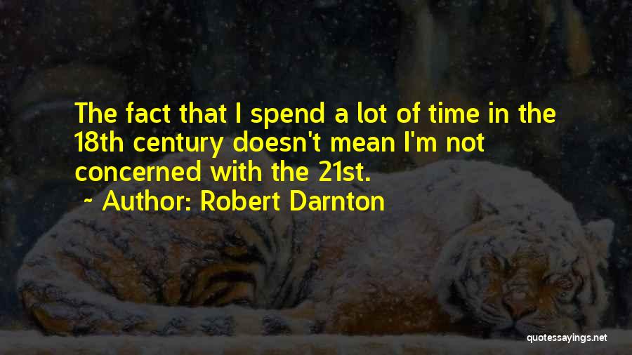 Robert Darnton Quotes: The Fact That I Spend A Lot Of Time In The 18th Century Doesn't Mean I'm Not Concerned With The