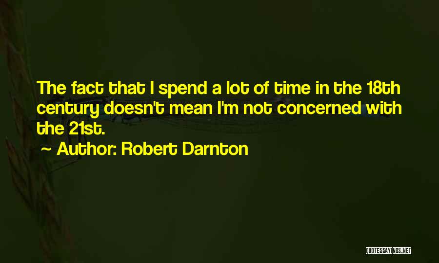 Robert Darnton Quotes: The Fact That I Spend A Lot Of Time In The 18th Century Doesn't Mean I'm Not Concerned With The