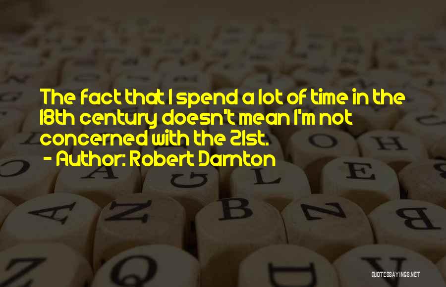 Robert Darnton Quotes: The Fact That I Spend A Lot Of Time In The 18th Century Doesn't Mean I'm Not Concerned With The