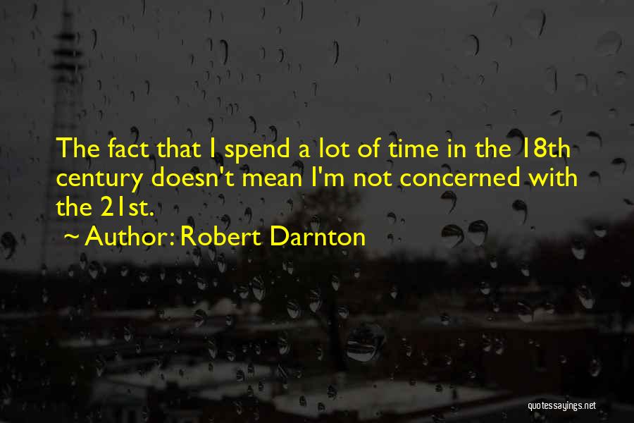 Robert Darnton Quotes: The Fact That I Spend A Lot Of Time In The 18th Century Doesn't Mean I'm Not Concerned With The