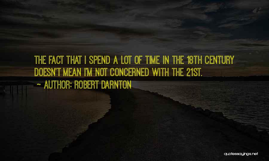 Robert Darnton Quotes: The Fact That I Spend A Lot Of Time In The 18th Century Doesn't Mean I'm Not Concerned With The