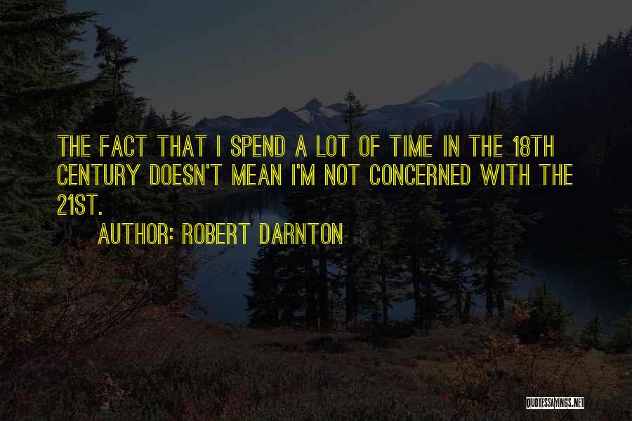 Robert Darnton Quotes: The Fact That I Spend A Lot Of Time In The 18th Century Doesn't Mean I'm Not Concerned With The
