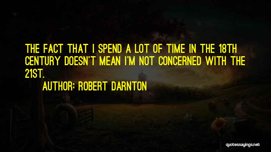 Robert Darnton Quotes: The Fact That I Spend A Lot Of Time In The 18th Century Doesn't Mean I'm Not Concerned With The