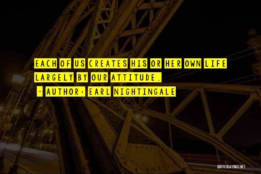 Earl Nightingale Quotes: Each Of Us Creates His Or Her Own Life Largely By Our Attitude.