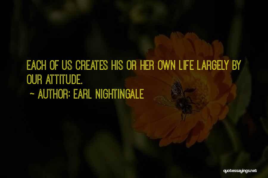 Earl Nightingale Quotes: Each Of Us Creates His Or Her Own Life Largely By Our Attitude.