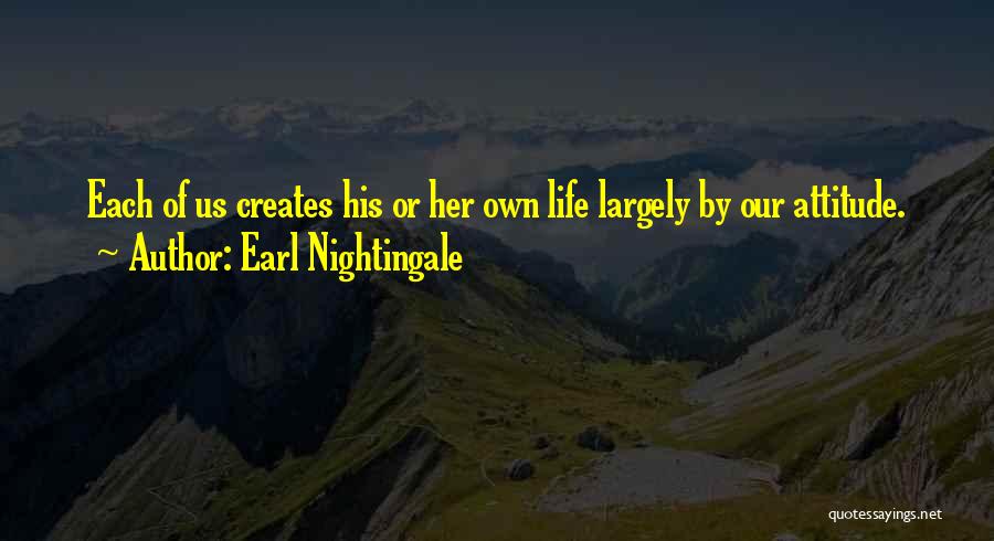 Earl Nightingale Quotes: Each Of Us Creates His Or Her Own Life Largely By Our Attitude.