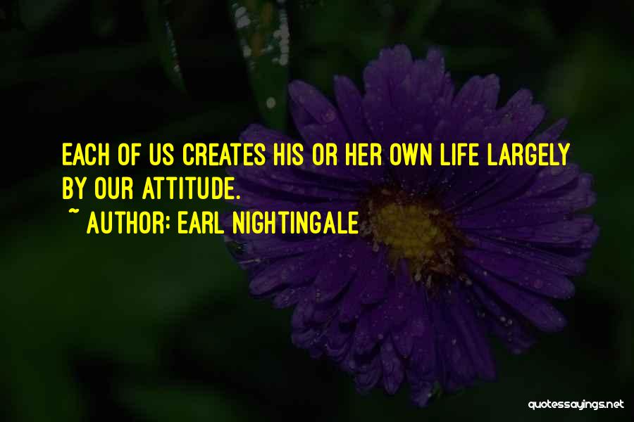 Earl Nightingale Quotes: Each Of Us Creates His Or Her Own Life Largely By Our Attitude.