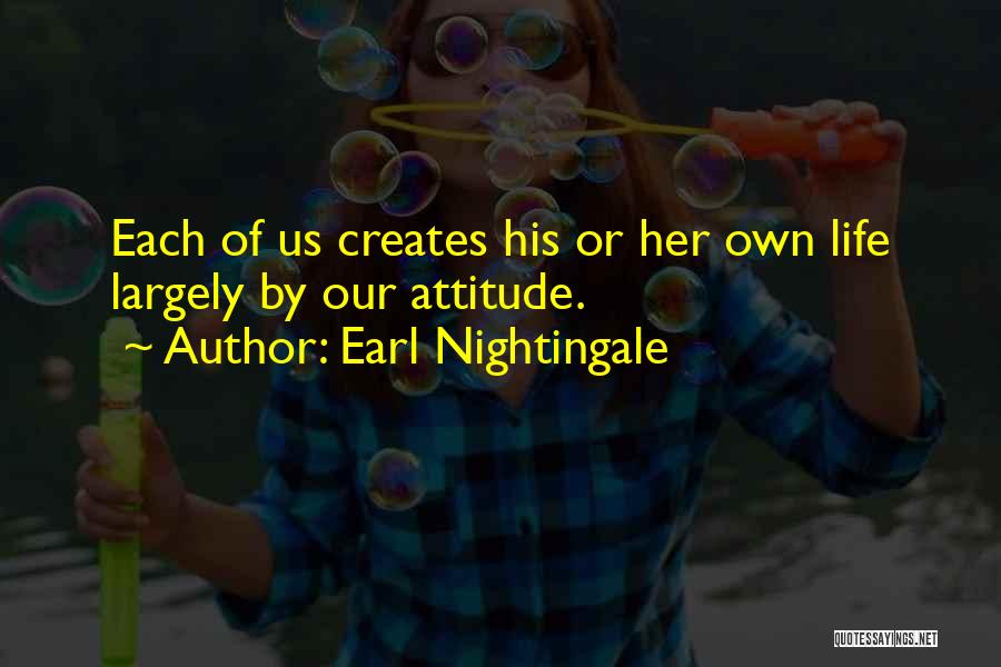 Earl Nightingale Quotes: Each Of Us Creates His Or Her Own Life Largely By Our Attitude.