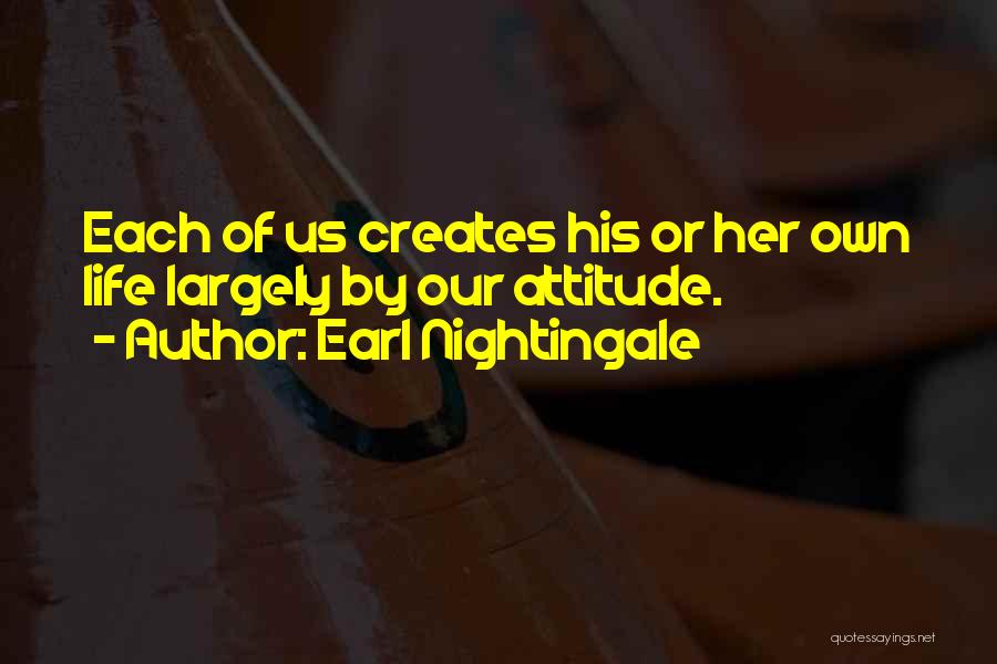 Earl Nightingale Quotes: Each Of Us Creates His Or Her Own Life Largely By Our Attitude.