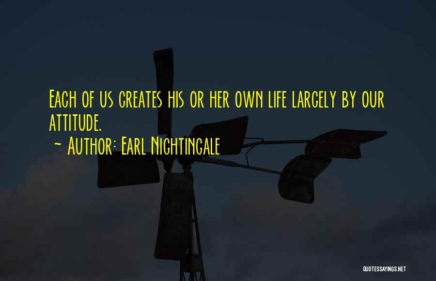 Earl Nightingale Quotes: Each Of Us Creates His Or Her Own Life Largely By Our Attitude.