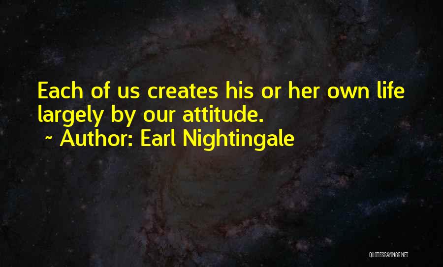 Earl Nightingale Quotes: Each Of Us Creates His Or Her Own Life Largely By Our Attitude.