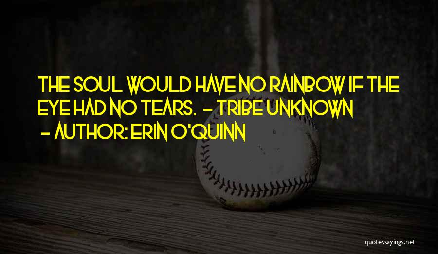 Erin O'Quinn Quotes: The Soul Would Have No Rainbow If The Eye Had No Tears. - Tribe Unknown