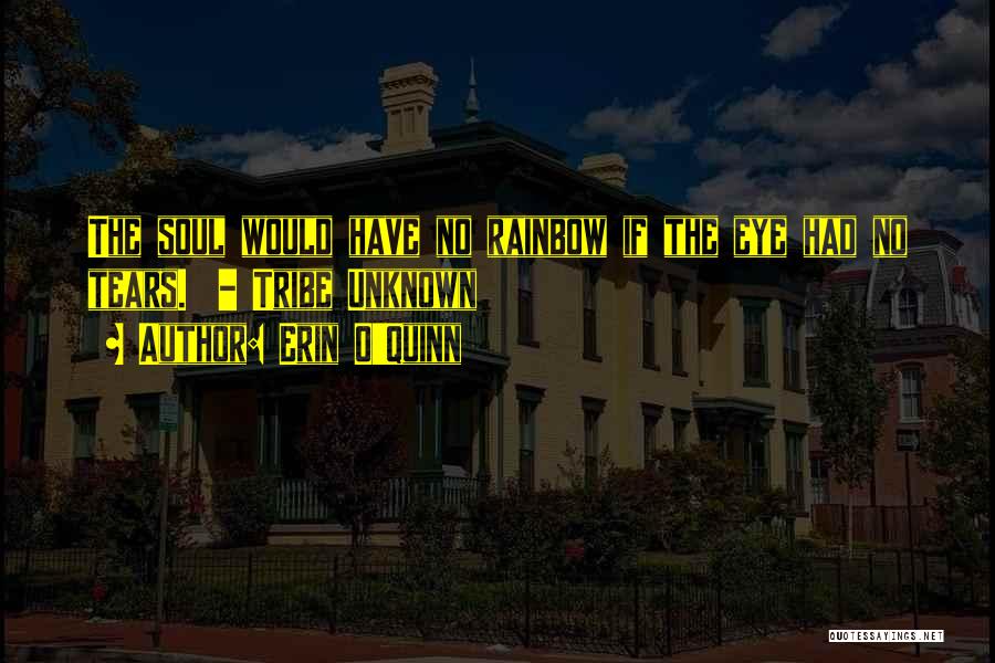 Erin O'Quinn Quotes: The Soul Would Have No Rainbow If The Eye Had No Tears. - Tribe Unknown