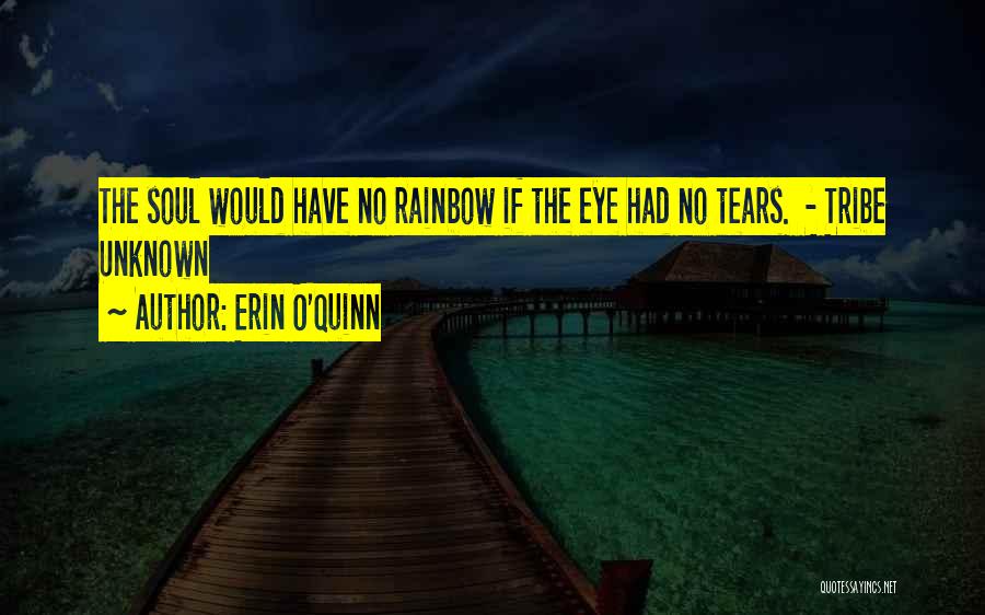 Erin O'Quinn Quotes: The Soul Would Have No Rainbow If The Eye Had No Tears. - Tribe Unknown