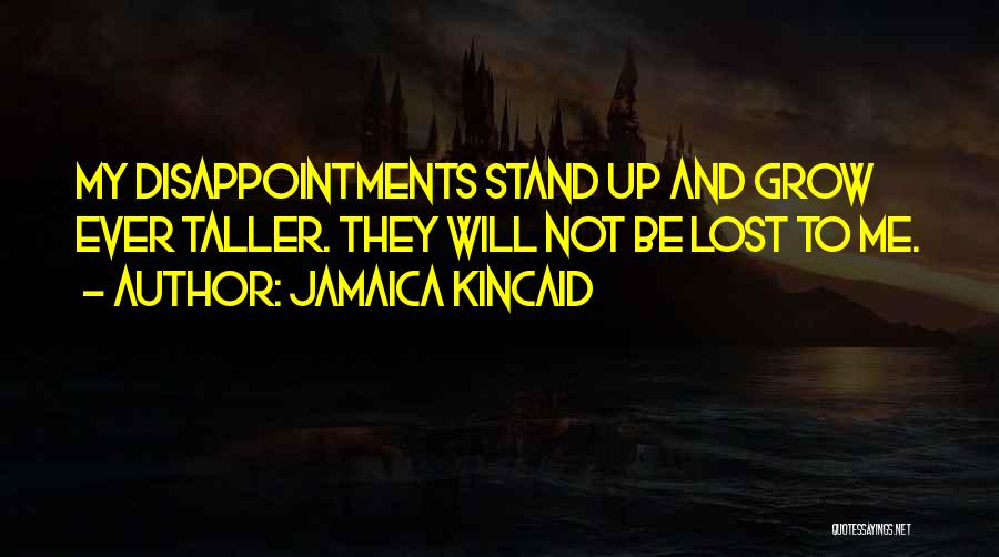 Jamaica Kincaid Quotes: My Disappointments Stand Up And Grow Ever Taller. They Will Not Be Lost To Me.