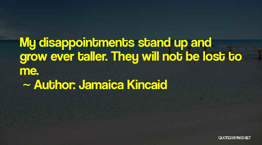 Jamaica Kincaid Quotes: My Disappointments Stand Up And Grow Ever Taller. They Will Not Be Lost To Me.