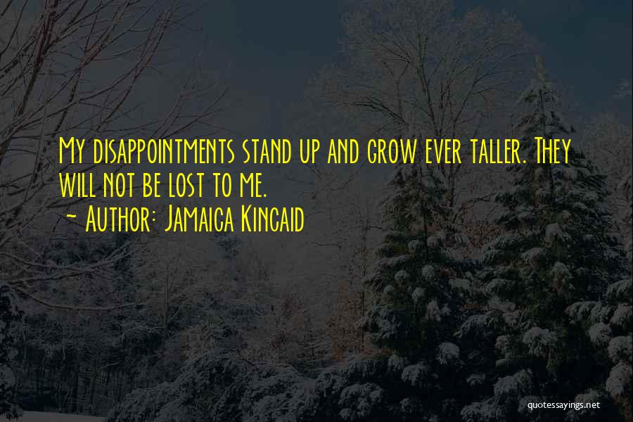 Jamaica Kincaid Quotes: My Disappointments Stand Up And Grow Ever Taller. They Will Not Be Lost To Me.
