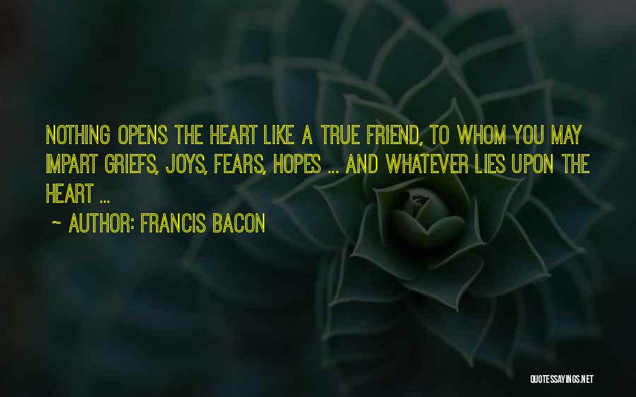 Francis Bacon Quotes: Nothing Opens The Heart Like A True Friend, To Whom You May Impart Griefs, Joys, Fears, Hopes ... And Whatever