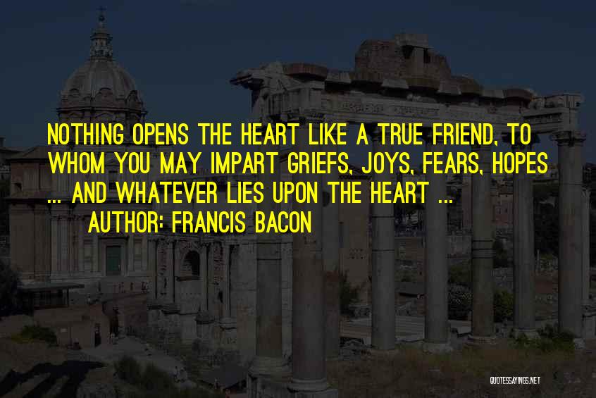 Francis Bacon Quotes: Nothing Opens The Heart Like A True Friend, To Whom You May Impart Griefs, Joys, Fears, Hopes ... And Whatever