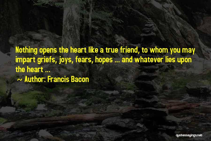 Francis Bacon Quotes: Nothing Opens The Heart Like A True Friend, To Whom You May Impart Griefs, Joys, Fears, Hopes ... And Whatever
