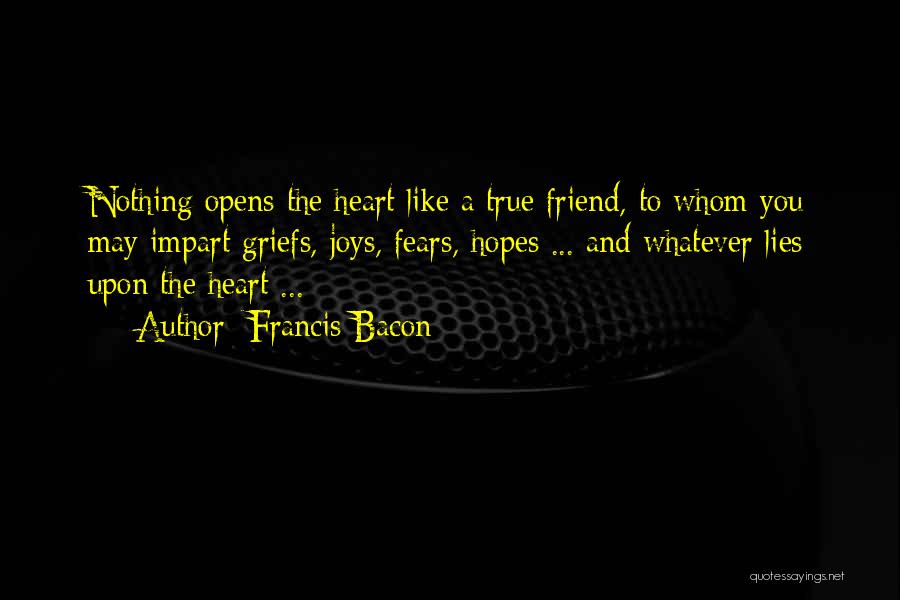 Francis Bacon Quotes: Nothing Opens The Heart Like A True Friend, To Whom You May Impart Griefs, Joys, Fears, Hopes ... And Whatever