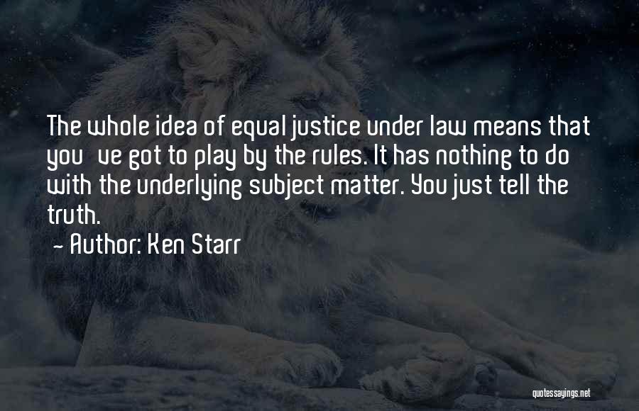 Ken Starr Quotes: The Whole Idea Of Equal Justice Under Law Means That You've Got To Play By The Rules. It Has Nothing