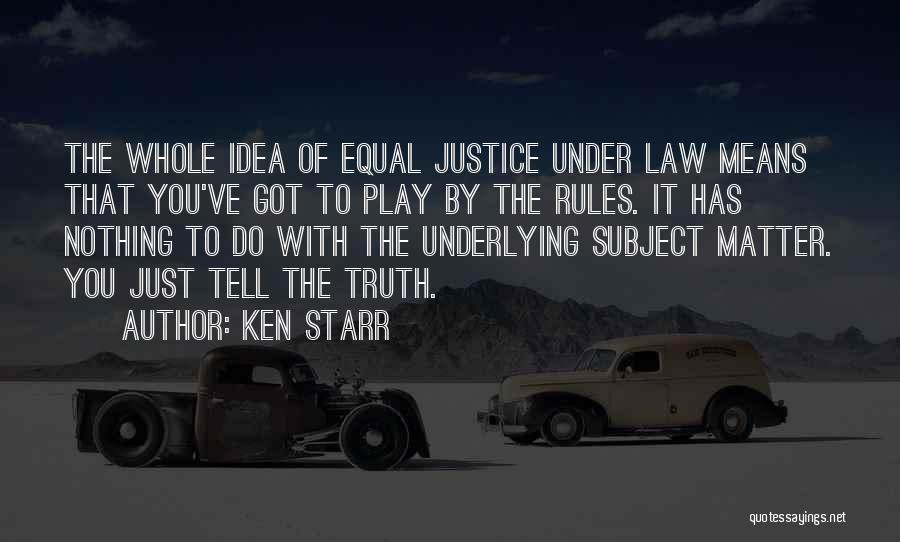 Ken Starr Quotes: The Whole Idea Of Equal Justice Under Law Means That You've Got To Play By The Rules. It Has Nothing