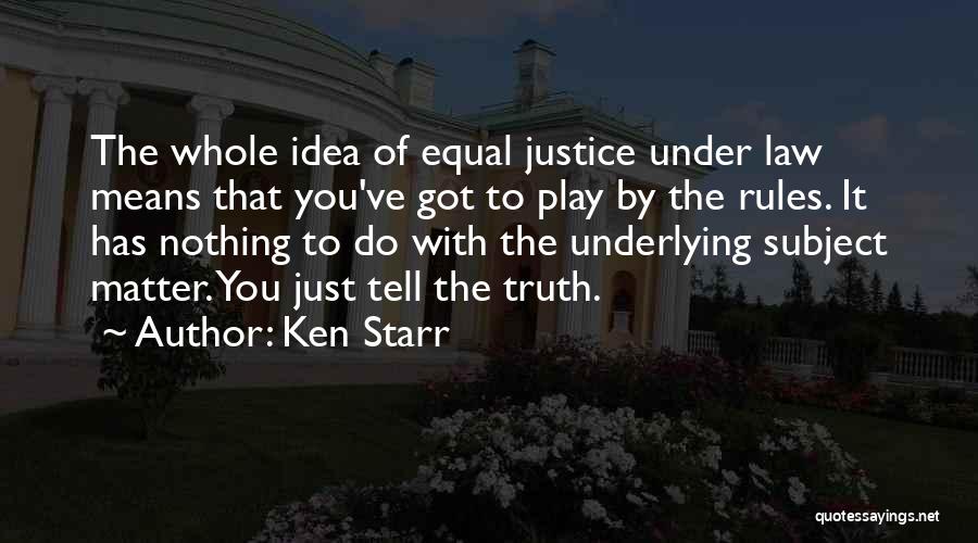 Ken Starr Quotes: The Whole Idea Of Equal Justice Under Law Means That You've Got To Play By The Rules. It Has Nothing