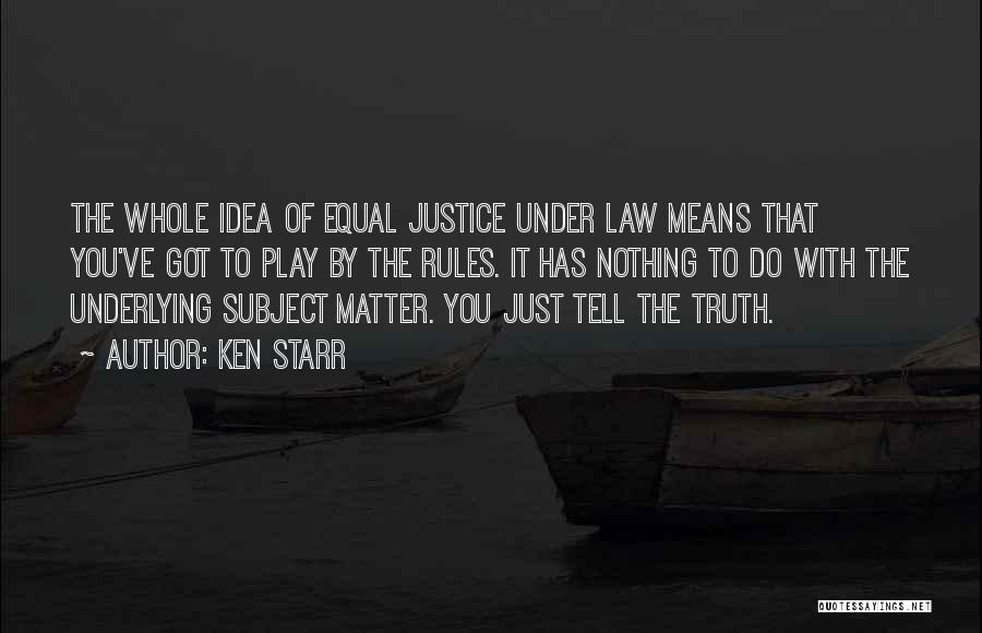 Ken Starr Quotes: The Whole Idea Of Equal Justice Under Law Means That You've Got To Play By The Rules. It Has Nothing