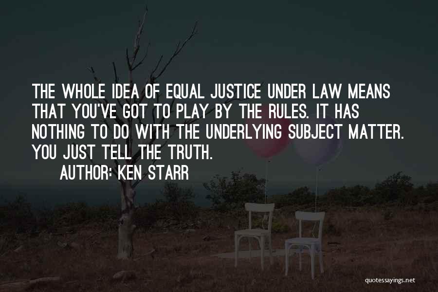 Ken Starr Quotes: The Whole Idea Of Equal Justice Under Law Means That You've Got To Play By The Rules. It Has Nothing